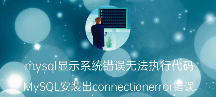 mysql显示系统错误无法执行代码 MySQL安装出connectionerror错误？